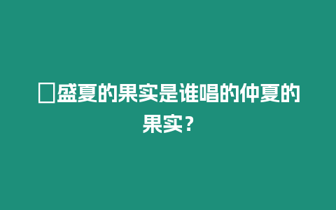 ?盛夏的果實(shí)是誰唱的仲夏的果實(shí)？