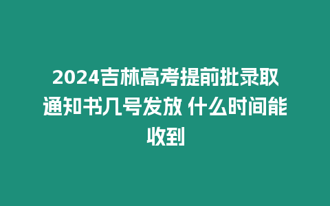 2024吉林高考提前批錄取通知書幾號發(fā)放 什么時(shí)間能收到