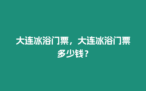 大連冰浴門(mén)票，大連冰浴門(mén)票多少錢(qián)？