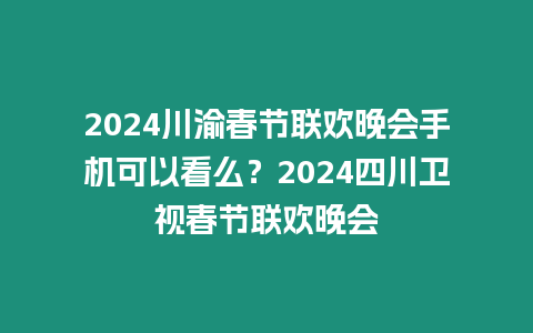 2024川渝春節聯歡晚會手機可以看么？2024四川衛視春節聯歡晚會