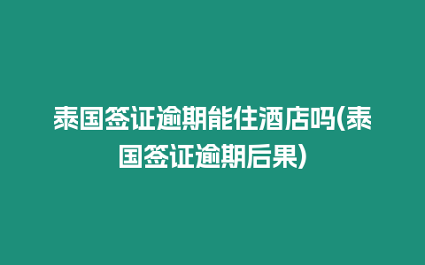 泰國簽證逾期能住酒店嗎(泰國簽證逾期后果)