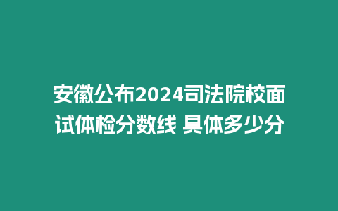 安徽公布2024司法院校面試體檢分數線 具體多少分