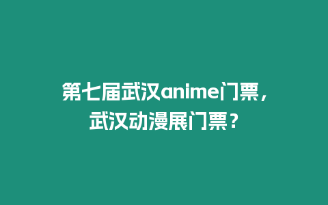 第七屆武漢anime門票，武漢動漫展門票？
