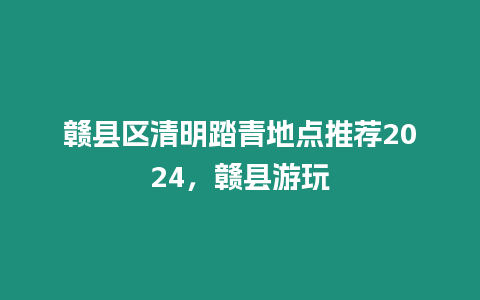 贛縣區(qū)清明踏青地點(diǎn)推薦2024，贛縣游玩