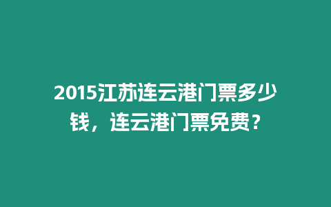 2015江蘇連云港門票多少錢，連云港門票免費？