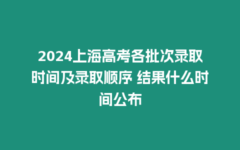 2024上海高考各批次錄取時間及錄取順序 結(jié)果什么時間公布
