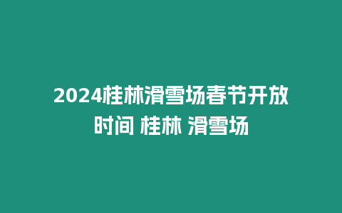 2024桂林滑雪場春節開放時間 桂林 滑雪場
