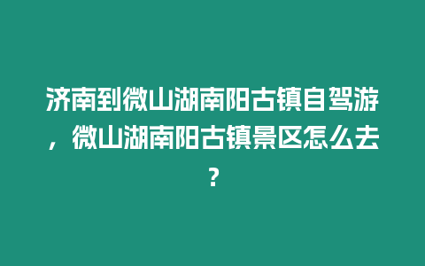 濟南到微山湖南陽古鎮自駕游，微山湖南陽古鎮景區怎么去？