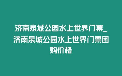 濟(jì)南泉城公園水上世界門票_濟(jì)南泉城公園水上世界門票團(tuán)購(gòu)價(jià)格