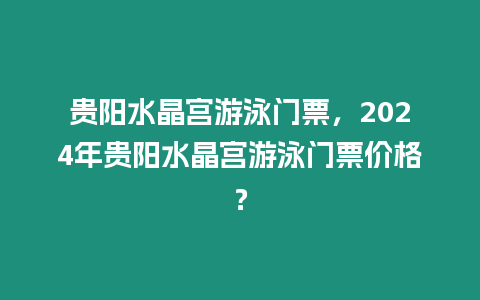 貴陽(yáng)水晶宮游泳門(mén)票，2024年貴陽(yáng)水晶宮游泳門(mén)票價(jià)格？