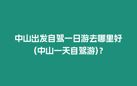中山出發(fā)自駕一日游去哪里好(中山一天自駕游)？
