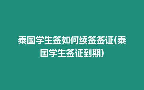 泰國學生簽如何續簽簽證(泰國學生簽證到期)