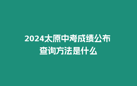 2024太原中考成績公布 查詢方法是什么