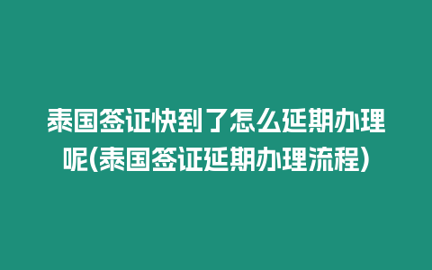 泰國簽證快到了怎么延期辦理呢(泰國簽證延期辦理流程)