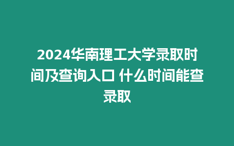 2024華南理工大學(xué)錄取時(shí)間及查詢?nèi)肟?什么時(shí)間能查錄取