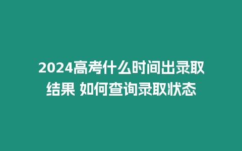 2024高考什么時(shí)間出錄取結(jié)果 如何查詢錄取狀態(tài)
