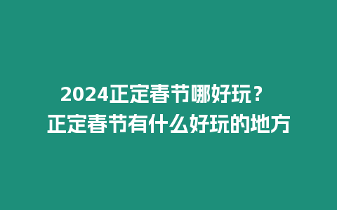 2024正定春節哪好玩？ 正定春節有什么好玩的地方