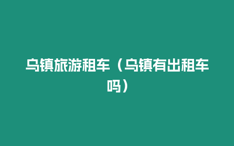 烏鎮(zhèn)旅游租車（烏鎮(zhèn)有出租車嗎）