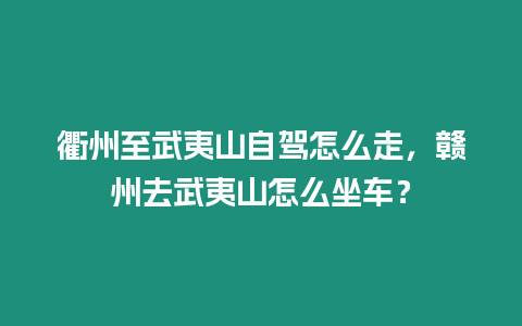 衢州至武夷山自駕怎么走，贛州去武夷山怎么坐車？