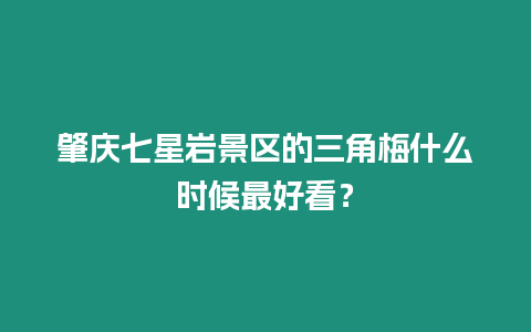 肇慶七星巖景區的三角梅什么時候最好看？
