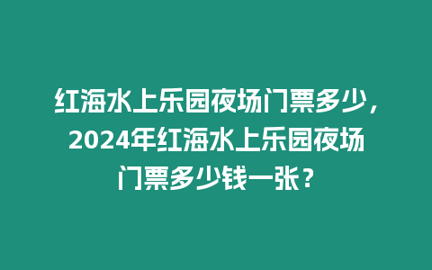 紅海水上樂園夜場門票多少，2024年紅海水上樂園夜場門票多少錢一張？