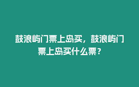 鼓浪嶼門票上島買，鼓浪嶼門票上島買什么票？