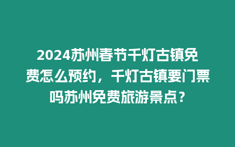 2024蘇州春節千燈古鎮免費怎么預約，千燈古鎮要門票嗎蘇州免費旅游景點？