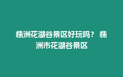 株洲花湖谷景區(qū)好玩嗎？ 株洲市花湖谷景區(qū)