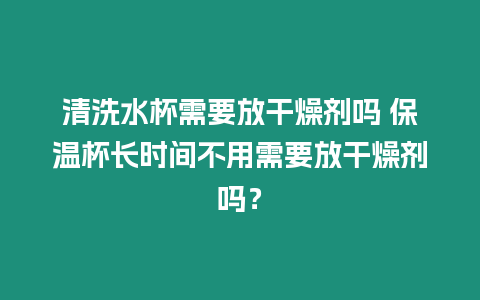 清洗水杯需要放干燥劑嗎 保溫杯長時間不用需要放干燥劑嗎？