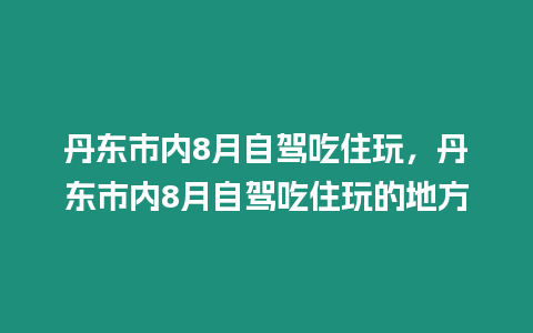 丹東市內8月自駕吃住玩，丹東市內8月自駕吃住玩的地方