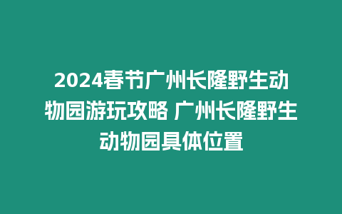 2024春節廣州長隆野生動物園游玩攻略 廣州長隆野生動物園具體位置