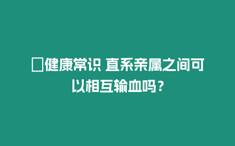 ?健康常識 直系親屬之間可以相互輸血嗎？