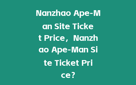Nanzhao Ape-Man Site Ticket Price，Nanzhao Ape-Man Site Ticket Price？