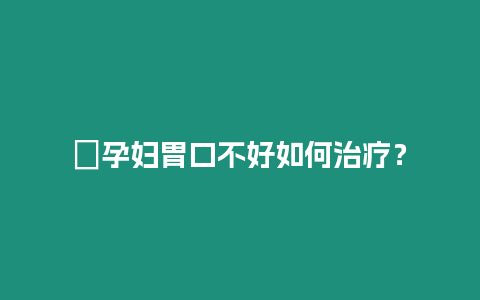 ?孕婦胃口不好如何治療？