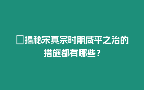 ?揭秘宋真宗時(shí)期咸平之治的措施都有哪些？