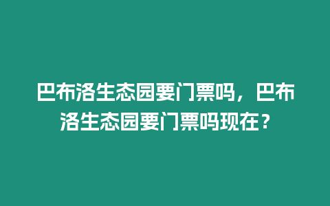 巴布洛生態(tài)園要門票嗎，巴布洛生態(tài)園要門票嗎現(xiàn)在？