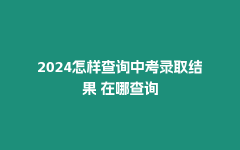 2024怎樣查詢中考錄取結果 在哪查詢