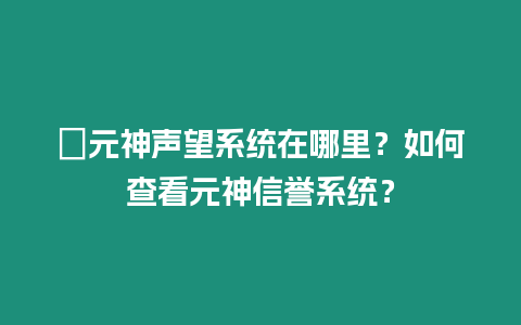 ?元神聲望系統在哪里？如何查看元神信譽系統？