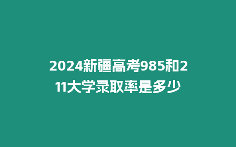2024新疆高考985和211大學錄取率是多少