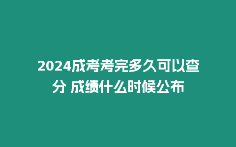 2024成考考完多久可以查分 成績什么時候公布