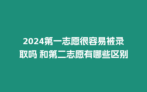 2024第一志愿很容易被錄取嗎 和第二志愿有哪些區別