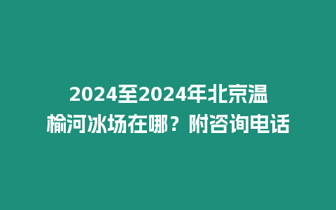 2024至2024年北京溫榆河冰場(chǎng)在哪？附咨詢(xún)電話(huà)