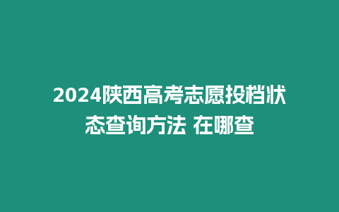 2024陜西高考志愿投檔狀態(tài)查詢方法 在哪查