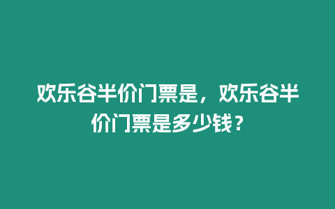 歡樂谷半價門票是，歡樂谷半價門票是多少錢？