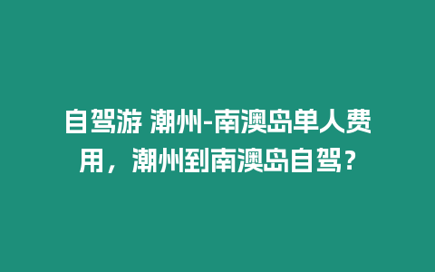 自駕游 潮州-南澳島單人費用，潮州到南澳島自駕？