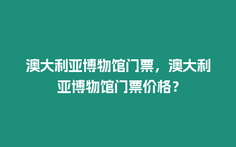 澳大利亞博物館門票，澳大利亞博物館門票價格？