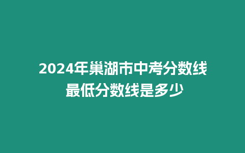 2024年巢湖市中考分?jǐn)?shù)線 最低分?jǐn)?shù)線是多少