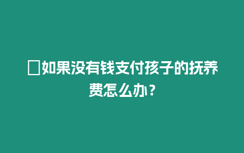 ?如果沒有錢支付孩子的撫養費怎么辦？