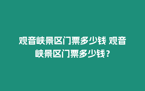 觀音峽景區(qū)門(mén)票多少錢(qián) 觀音峽景區(qū)門(mén)票多少錢(qián)？