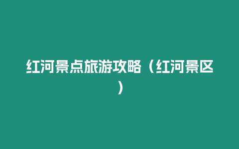 紅河景點旅游攻略（紅河景區）
